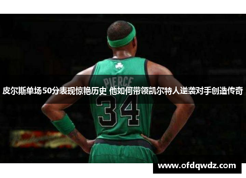 皮尔斯单场50分表现惊艳历史 他如何带领凯尔特人逆袭对手创造传奇